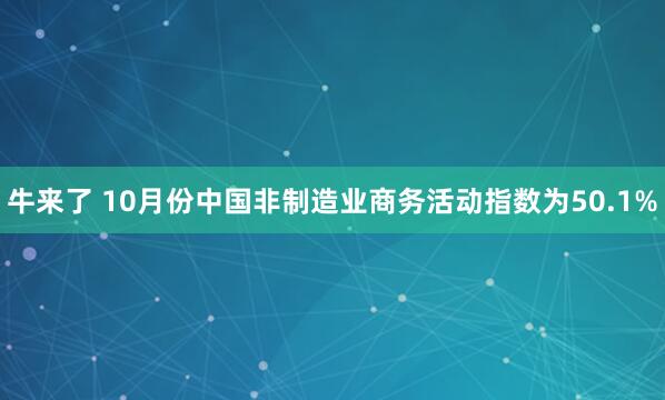 牛来了 10月份中国非制造业商务活动指数为50.1%