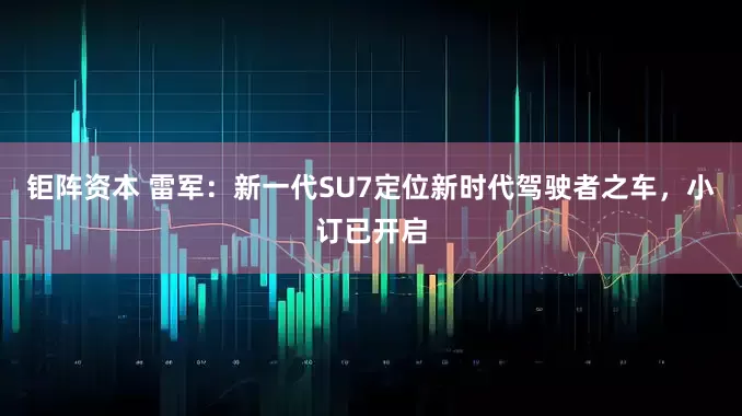 钜阵资本 雷军：新一代SU7定位新时代驾驶者之车，小订已开启