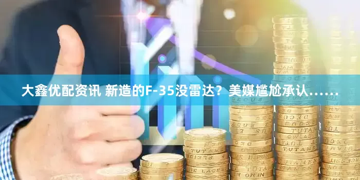 大鑫优配资讯 新造的F-35没雷达？美媒尴尬承认……