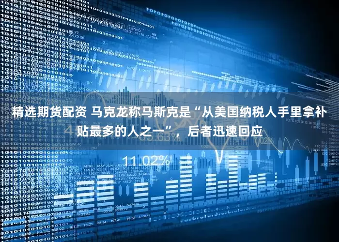 精选期货配资 马克龙称马斯克是“从美国纳税人手里拿补贴最多的人之一”，后者迅速回应