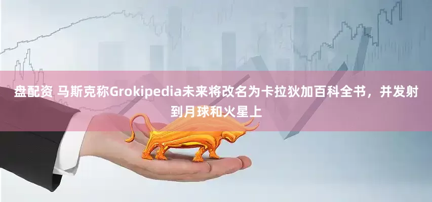 盘配资 马斯克称Grokipedia未来将改名为卡拉狄加百科全书，并发射到月球和火星上
