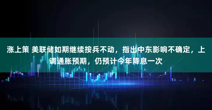涨上策 美联储如期继续按兵不动，指出中东影响不确定，上调通胀预期，仍预计今年降息一次