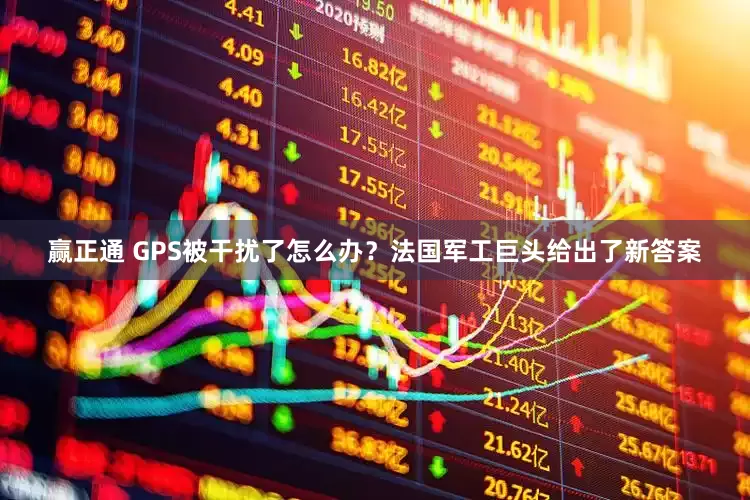 赢正通 GPS被干扰了怎么办？法国军工巨头给出了新答案
