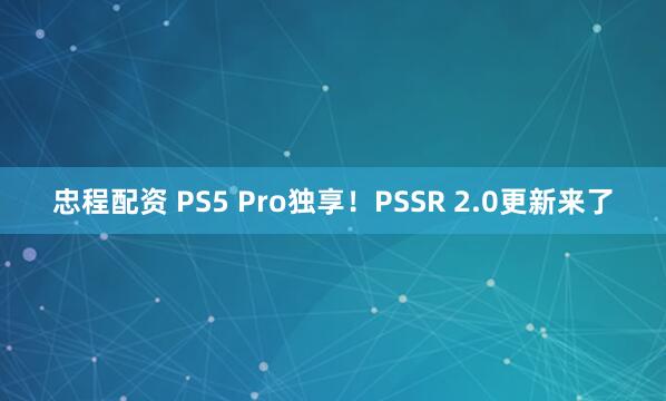 忠程配资 PS5 Pro独享！PSSR 2.0更新来了