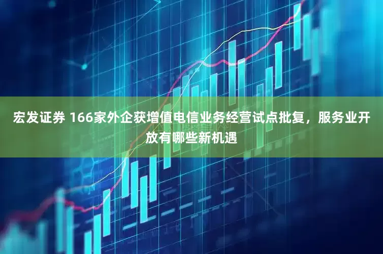 宏发证券 166家外企获增值电信业务经营试点批复，服务业开放有哪些新机遇