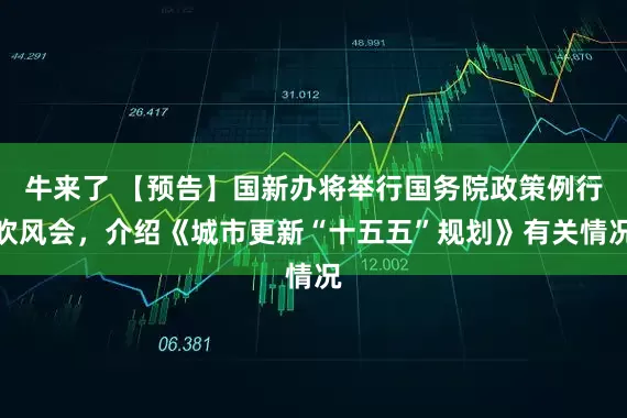 牛来了 【预告】国新办将举行国务院政策例行吹风会，介绍《城市更新“十五五”规划》有关情况