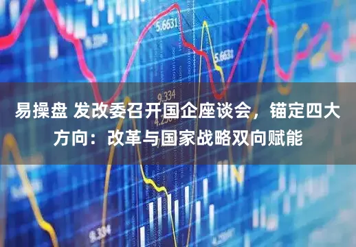 易操盘 发改委召开国企座谈会，锚定四大方向：改革与国家战略双向赋能