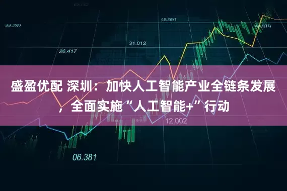 盛盈优配 深圳：加快人工智能产业全链条发展，全面实施“人工智能+”行动