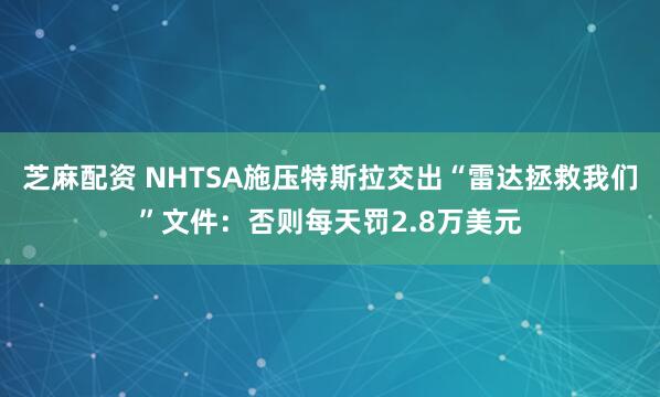 芝麻配资 NHTSA施压特斯拉交出“雷达拯救我们”文件：否则每天罚2.8万美元