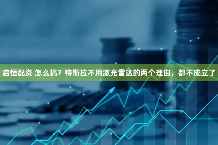 启恒配资 怎么搞？特斯拉不用激光雷达的两个理由，都不成立了